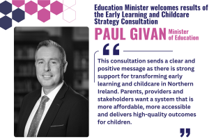 Illustrated graphic that says - “This consultation sends a clear and positive message as there is strong support for transforming early learning and childcare in Northern Ireland. Parents, providers and stakeholders want a system that is more affordable, more accessible and delivers high-quality outcomes for children."